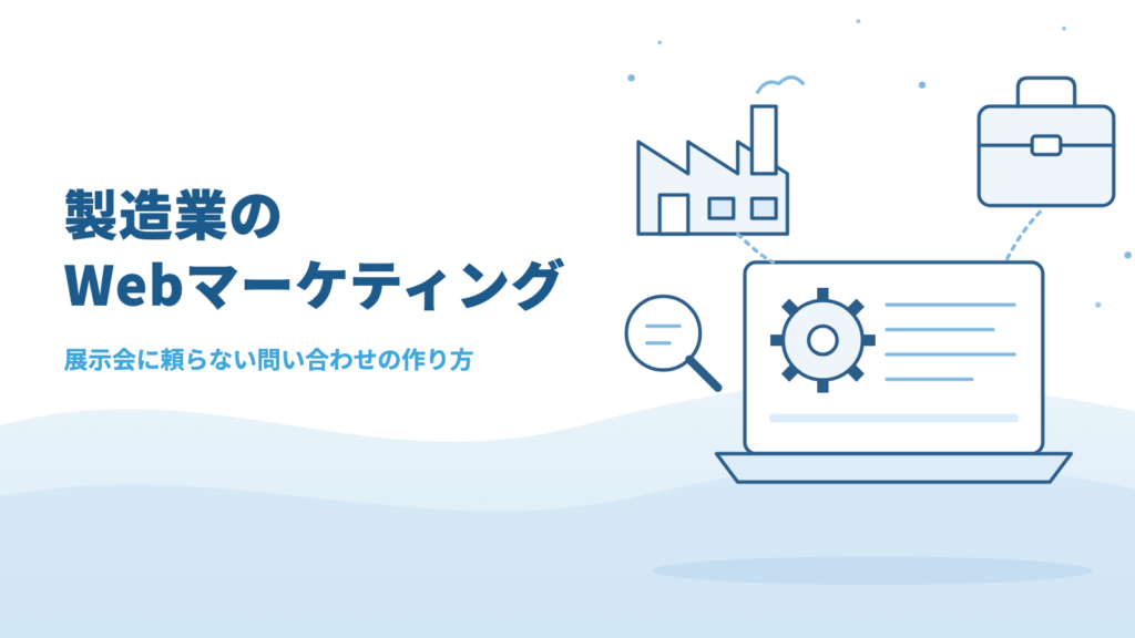 製造業のWebマーケティング|展示会に頼らず問い合わせを増やす、サイトの整え方と記事の材料の集め方